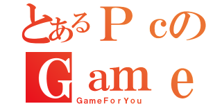 とあるＰｃのＧａｍｅｒ（ＧａｍｅＦｏｒＹｏｕ）