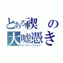 とある禊の大嘘憑き（オールフィクション）