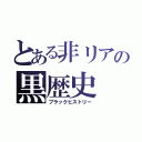 とある非リアの黒歴史（ブラックヒストリー）