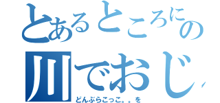 とあるところにおじいさんとおばさんがいますしたおばさんは山へしばかりへその途中の川でおじいさんがどんぶらこ（どんぶらこっこ。。を）