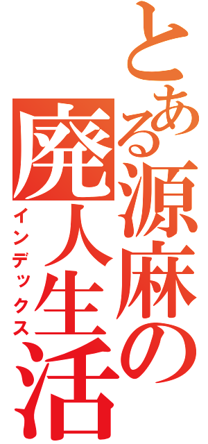 とある源麻の廃人生活（インデックス）