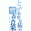 とある水野宏祐の鷹森杏菜（❤Ｌｏｖｅ❤）