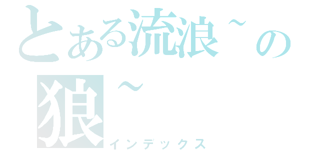 とある流浪~の狼~（インデックス）