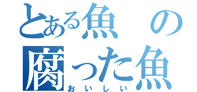 とある魚の腐った魚（おいしい）