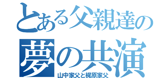 とある父親達の夢の共演（山中家父と梶原家父）