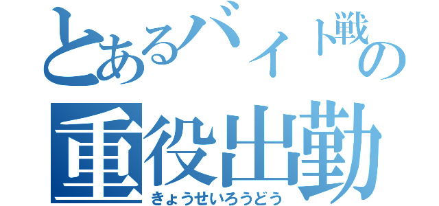 とあるバイト戦士の重役出勤（きょうせいろうどう）