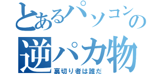 とあるパソコン中毒の逆パカ物語（裏切り者は誰だ）