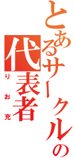 とあるサークルの代表者（りお充）