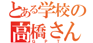 とある学校の高橋さん（ＧＰＴ）