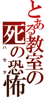 とある教室の死の恐怖（ハセヲ）