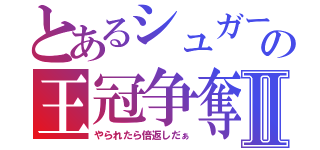 とあるシュガーの王冠争奪Ⅱ（やられたら倍返しだぁ）