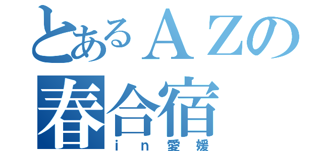 とあるＡＺの春合宿（ｉｎ愛媛）