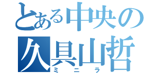 とある中央の久具山哲哉（ミニラ）