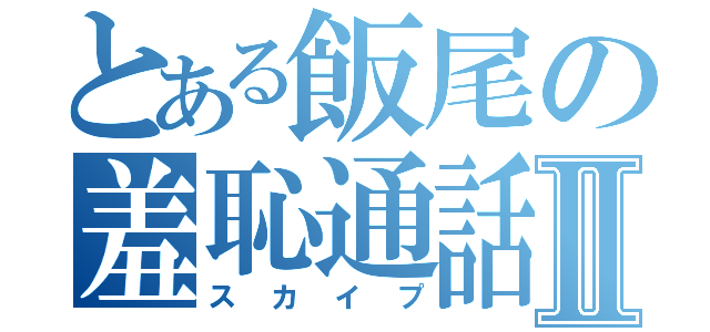 とある飯尾の羞恥通話Ⅱ（スカイプ）