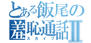 とある飯尾の羞恥通話Ⅱ（スカイプ）