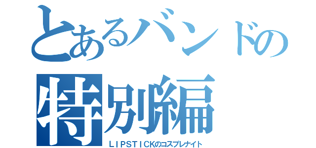 とあるバンドの特別編（ＬＩＰＳＴＩＣＫのコスプレナイト）