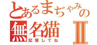 とあるまぢゃみ獄の無名猫Ⅱ（記憶してね）