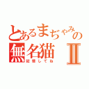 とあるまぢゃみ獄の無名猫Ⅱ（記憶してね）