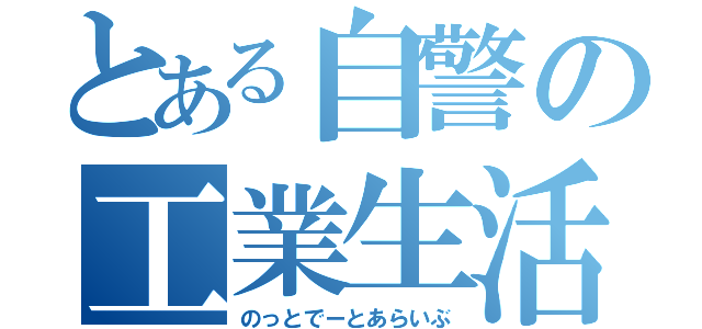 とある自警の工業生活（のっとでーとあらいぶ）