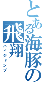 とある海豚の飛翔（ハイジャンプ）