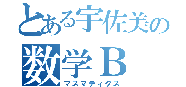 とある宇佐美の数学Ｂ（マスマティクス）