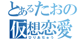 とあるたおの仮想恋愛（ひりあぢゅう）