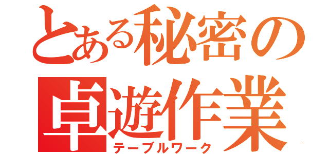 とある秘密の卓遊作業（テーブルワーク）