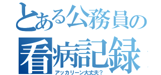 とある公務員の看病記録（アッカリーン大丈夫？）