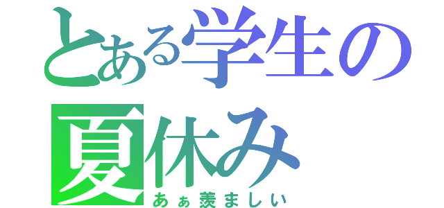 とある学生の夏休み（あぁ羨ましい）