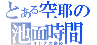 とある空耶の池面時間（オトナの余裕）