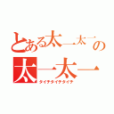 とある太一太一太一の太一太一太一（タイチタイチタイチ）