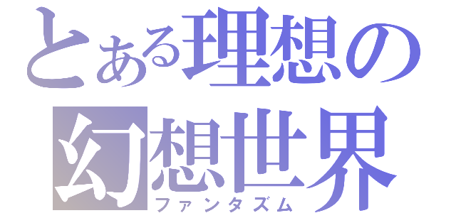 とある理想の幻想世界（ファンタズム）