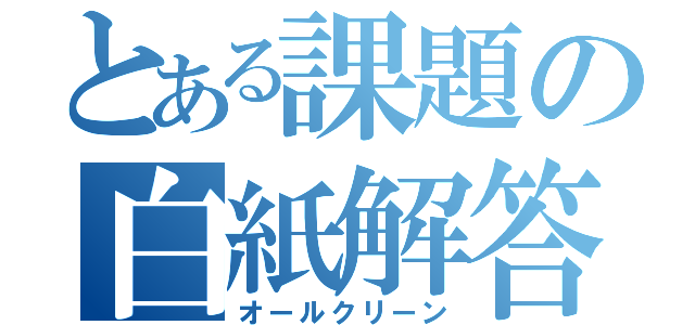 とある課題の白紙解答（オールクリーン）