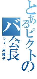 とあるピクトのバ会長（ｂｙ．茉緒子）