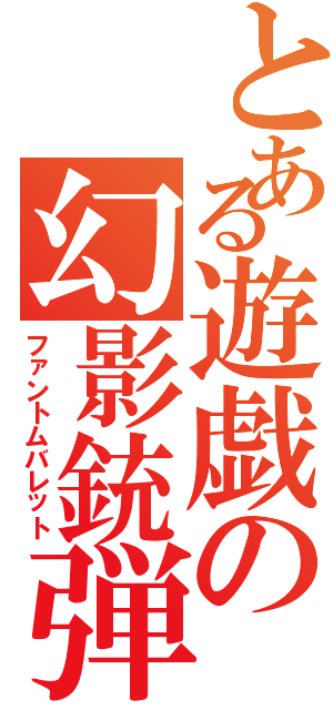 とある遊戯の幻影銃弾（ファントムバレット）