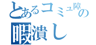 とあるコミュ障の暇潰し（）