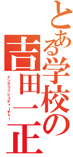 とある学校の吉田一正（イングリッシュティーチャー）