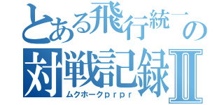 とある飛行統一の対戦記録Ⅱ（ムクホークｐｒｐｒ）