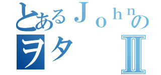 とあるＪｏｈｎｎｙ'ｓのヲタⅡ（）