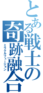 とある戦士の奇跡融合（ミラクルフュージョン）