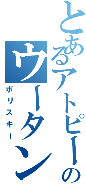 とあるアトピーのウータン（ボリスキー）