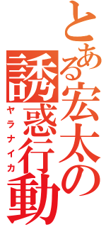 とある宏太の誘惑行動（ヤラナイカ）