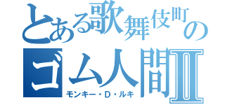 とある歌舞伎町のゴム人間Ⅱ（モンキー・Ｄ・ルキ）