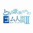 とある歌舞伎町のゴム人間Ⅱ（モンキー・Ｄ・ルキ）