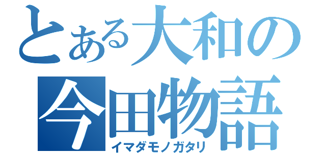 とある大和の今田物語（イマダモノガタリ）