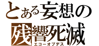とある妄想の残響死滅（エコーオブデス）