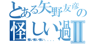 とある矢野友彦の怪しい過去パートⅡ（怖い怖い怖い、、、、）