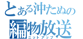 とある沖たぬの編物放送（ニットアップ）