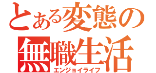 とある変態の無職生活（エンジョイライフ）