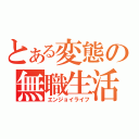 とある変態の無職生活（エンジョイライフ）